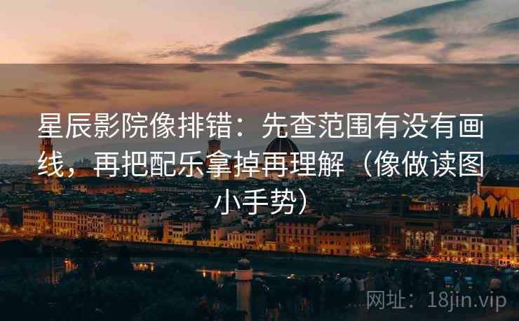 星辰影院像排错：先查范围有没有画线，再把配乐拿掉再理解（像做读图小手势）  第2张