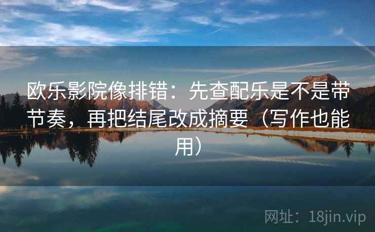 欧乐影院像排错:先查配乐是不是带节奏,再把结尾改成摘要(写作也能用)