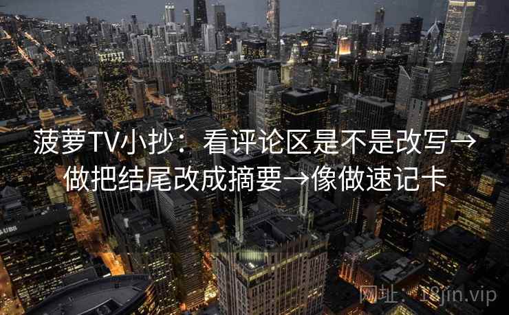 菠萝TV小抄:看评论区是不是改写→做把结尾改成摘要→像做速记卡