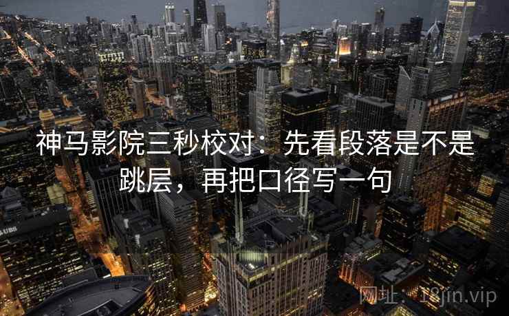 神马影院三秒校对：先看段落是不是跳层，再把口径写一句
