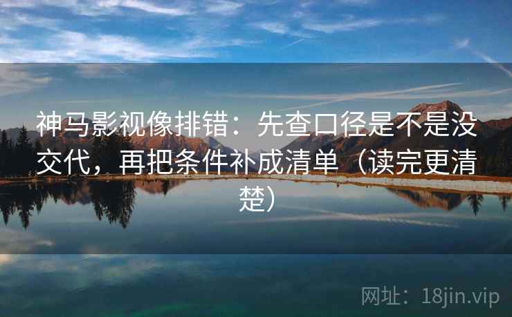 神马影视像排错:先查口径是不是没交代,再把条件补成清单(读完更清楚) 第2张 神马影视像排错:先查口径是不是没交代,再把条件补成清单(读完更清楚) 第2张