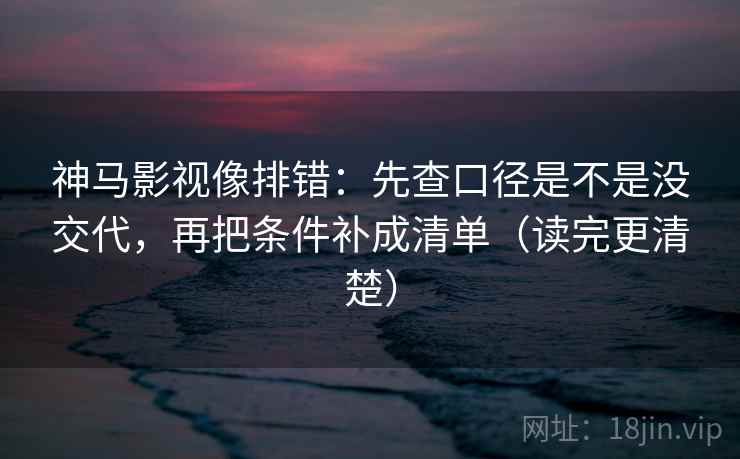 神马影视像排错：先查口径是不是没交代，再把条件补成清单（读完更清楚）