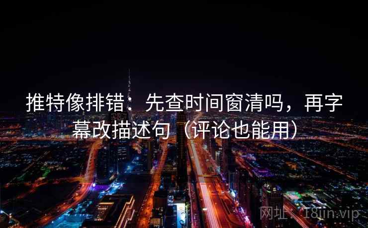 推特像排错:先查时间窗清吗,再字幕改描述句(评论也能用) 第2张 推特像排错:先查时间窗清吗,再字幕改描述句(评论也能用) 第2张