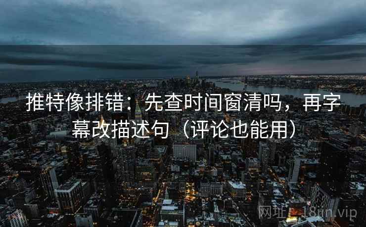 推特像排错:先查时间窗清吗,再字幕改描述句(评论也能用)