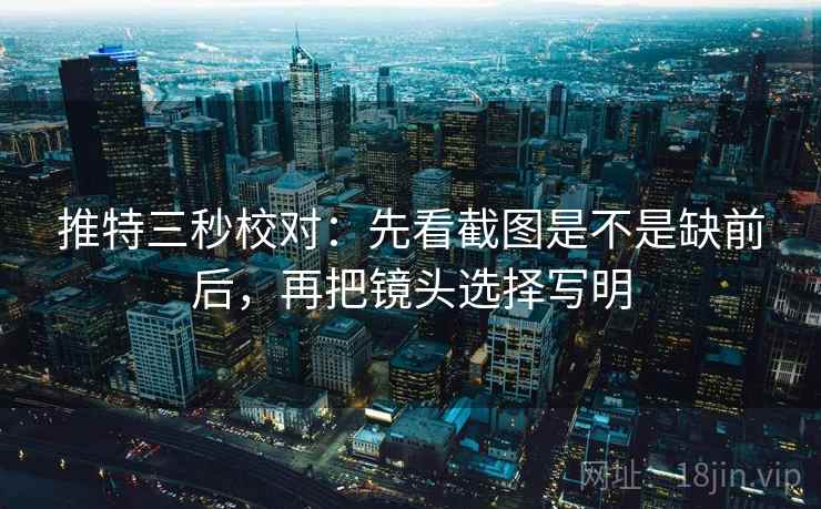 推特三秒校对:先看截图是不是缺前后,再把镜头选择写明 第2张 推特三秒校对:先看截图是不是缺前后,再把镜头选择写明 第2张