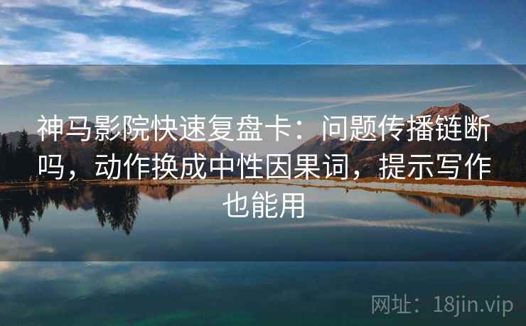 神马影院快速复盘卡：问题传播链断吗，动作换成中性因果词，提示写作也能用  第2张