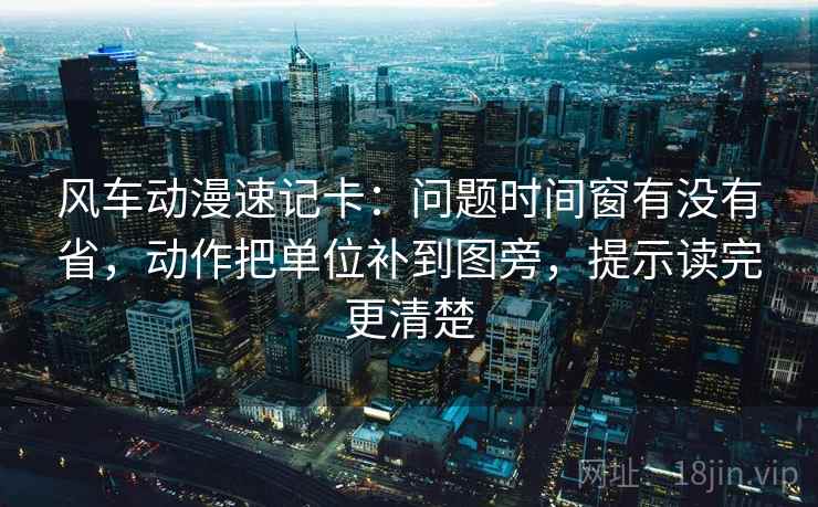 风车动漫速记卡:问题时间窗有没有省,动作把单位补到图旁,提示读完更清楚