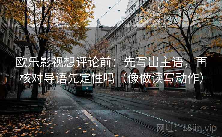 欧乐影视想评论前:先写出主语,再核对导语先定性吗(像做读写动作) 第2张 欧乐影视想评论前:先写出主语,再核对导语先定性吗(像做读写动作) 第2张