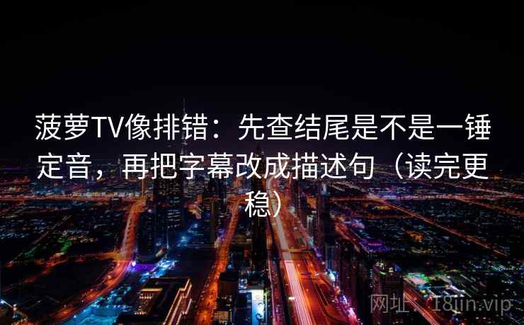 菠萝TV像排错：先查结尾是不是一锤定音，再把字幕改成描述句（读完更稳）  第2张