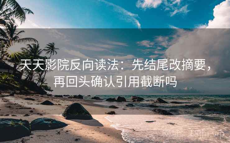 天天影院反向读法:先结尾改摘要,再回头确认引用截断吗
