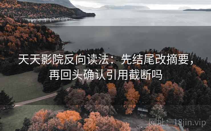 天天影院反向读法:先结尾改摘要,再回头确认引用截断吗 第2张 天天影院反向读法:先结尾改摘要,再回头确认引用截断吗 第2张