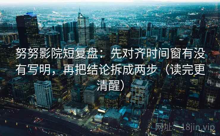 努努影院短复盘：先对齐时间窗有没有写明，再把结论拆成两步（读完更清醒）  第2张