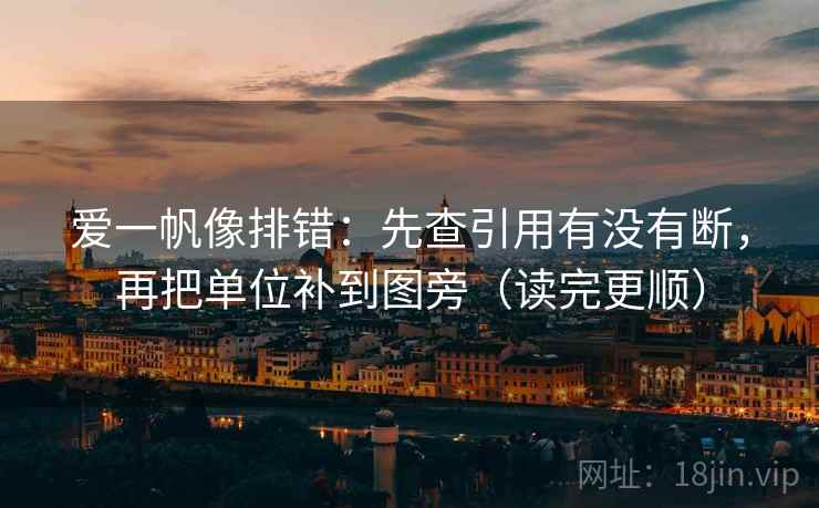 爱一帆像排错：先查引用有没有断，再把单位补到图旁（读完更顺）