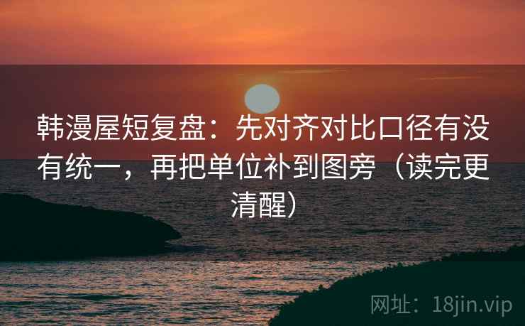 韩漫屋短复盘：先对齐对比口径有没有统一，再把单位补到图旁（读完更清醒）  第1张