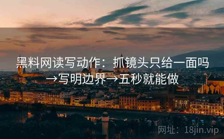 黑料网读写动作:抓镜头只给一面吗→写明边界→五秒就能做 第2张 黑料网读写动作:抓镜头只给一面吗→写明边界→五秒就能做 第2张