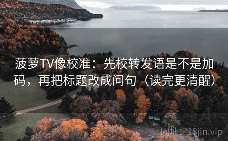 菠萝TV像校准：先校转发语是不是加码，再把标题改成问句（读完更清醒）  第2张