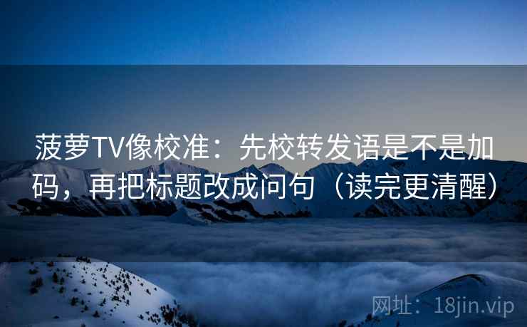 菠萝TV像校准：先校转发语是不是加码，再把标题改成问句（读完更清醒）