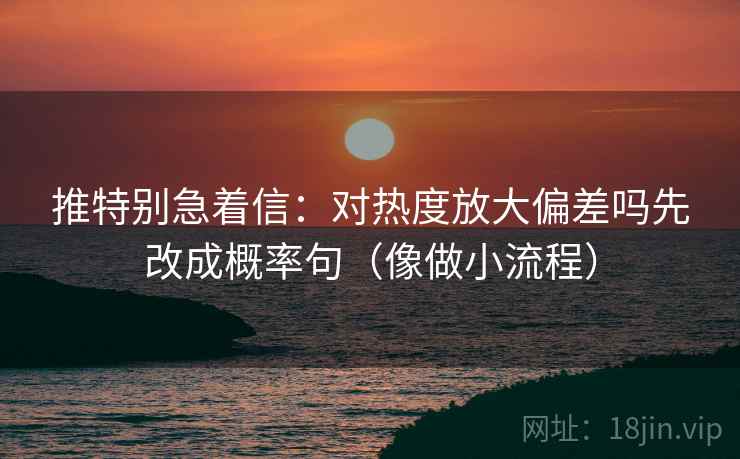 推特别急着信：对热度放大偏差吗先改成概率句（像做小流程）  第1张