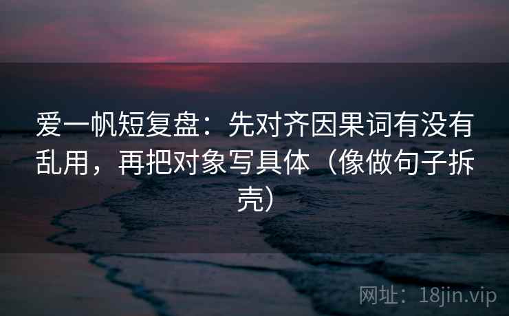 爱一帆短复盘：先对齐因果词有没有乱用，再把对象写具体（像做句子拆壳）  第2张