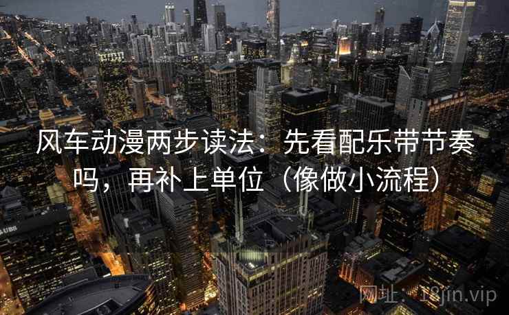 风车动漫两步读法：先看配乐带节奏吗，再补上单位（像做小流程）