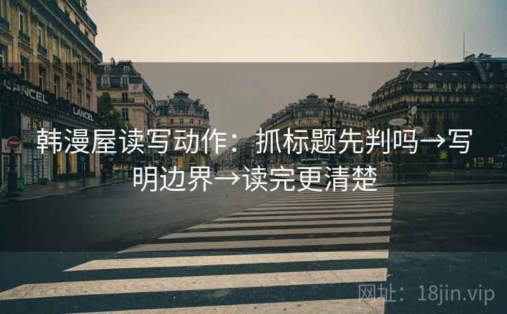 韩漫屋读写动作:抓标题先判吗→写明边界→读完更清楚