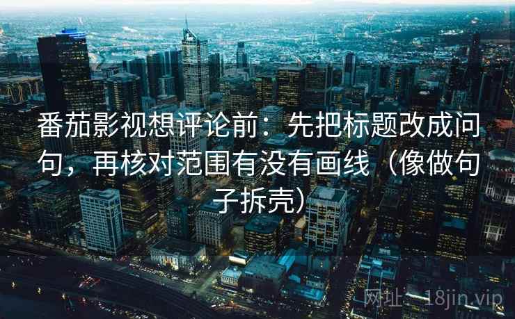 番茄影视想评论前：先把标题改成问句，再核对范围有没有画线（像做句子拆壳）  第1张