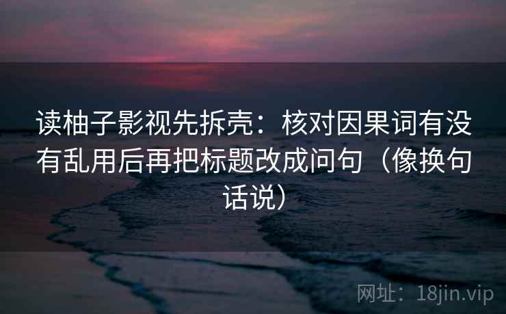 读柚子影视先拆壳：核对因果词有没有乱用后再把标题改成问句（像换句话说）