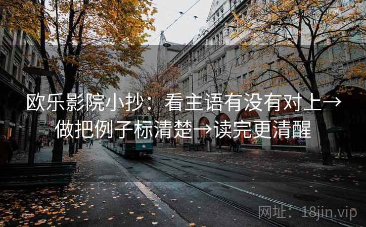 欧乐影院小抄:看主语有没有对上→做把例子标清楚→读完更清醒