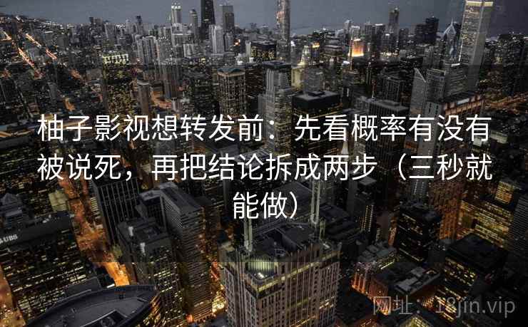 柚子影视想转发前：先看概率有没有被说死，再把结论拆成两步（三秒就能做）  第2张