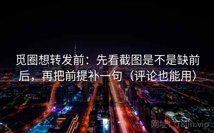 觅圈想转发前：先看截图是不是缺前后，再把前提补一句（评论也能用）  第2张