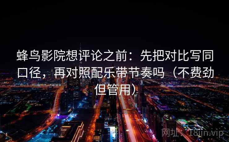蜂鸟影院想评论之前：先把对比写同口径，再对照配乐带节奏吗（不费劲但管用）