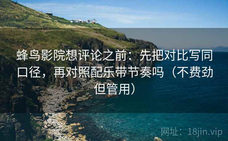 蜂鸟影院想评论之前：先把对比写同口径，再对照配乐带节奏吗（不费劲但管用）  第2张