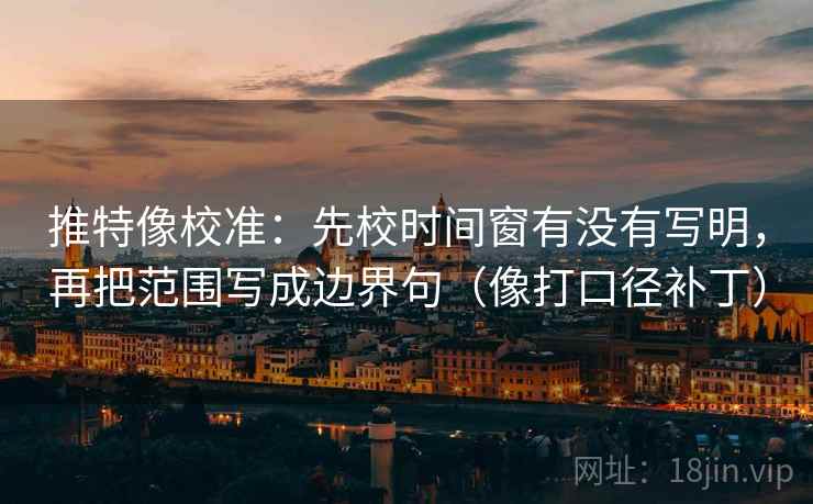 推特像校准：先校时间窗有没有写明，再把范围写成边界句（像打口径补丁）