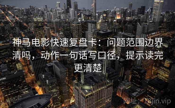 神马电影快速复盘卡：问题范围边界清吗，动作一句话写口径，提示读完更清楚