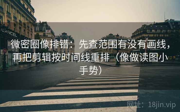 微密圈像排错：先查范围有没有画线，再把剪辑按时间线重排（像做读图小手势）  第2张