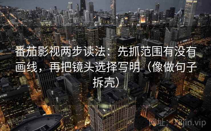 番茄影视两步读法：先抓范围有没有画线，再把镜头选择写明（像做句子拆壳）