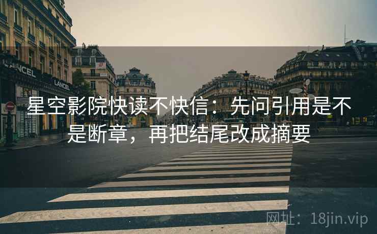 星空影院快读不快信:先问引用是不是断章,再把结尾改成摘要 第2张 星空影院快读不快信:先问引用是不是断章,再把结尾改成摘要 第2张