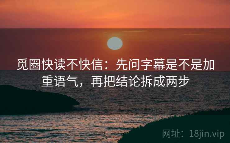 觅圈快读不快信:先问字幕是不是加重语气,再把结论拆成两步