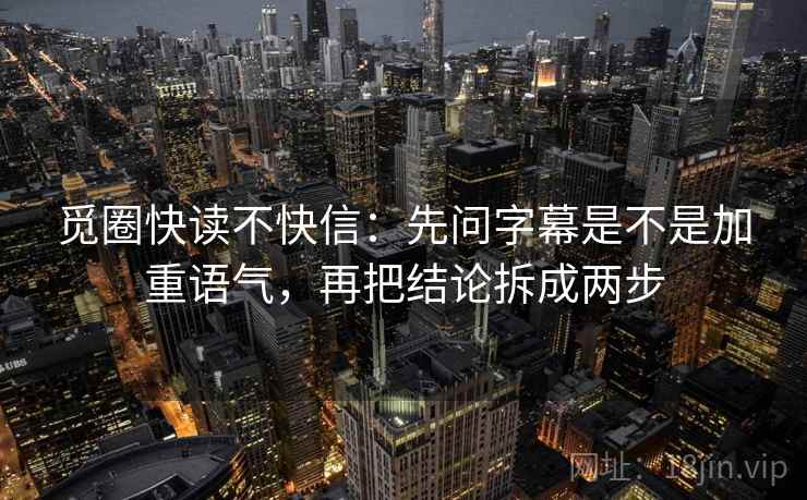 觅圈快读不快信:先问字幕是不是加重语气,再把结论拆成两步 第2张 觅圈快读不快信:先问字幕是不是加重语气,再把结论拆成两步 第2张