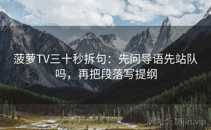 菠萝TV三十秒拆句:先问导语先站队吗,再把段落写提纲