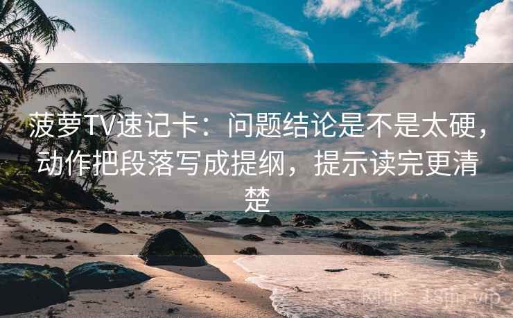 菠萝TV速记卡:问题结论是不是太硬,动作把段落写成提纲,提示读完更清楚 第2张 菠萝TV速记卡:问题结论是不是太硬,动作把段落写成提纲,提示读完更清楚 第2张