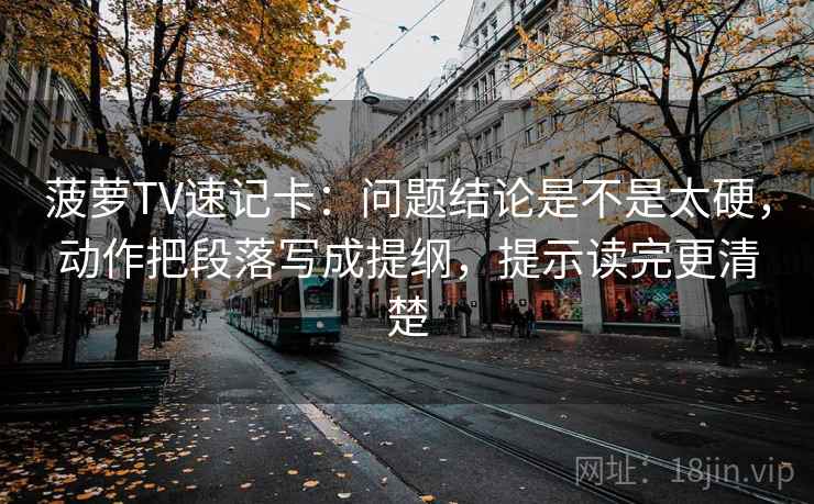菠萝TV速记卡:问题结论是不是太硬,动作把段落写成提纲,提示读完更清楚