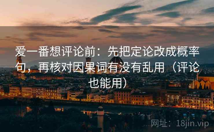 爱一番想评论前:先把定论改成概率句,再核对因果词有没有乱用(评论也能用) 第2张 爱一番想评论前:先把定论改成概率句,再核对因果词有没有乱用(评论也能用) 第2张