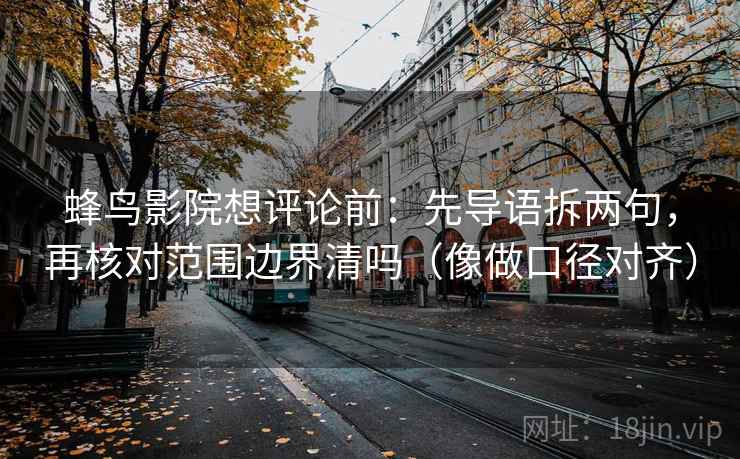 蜂鸟影院想评论前:先导语拆两句,再核对范围边界清吗(像做口径对齐) 第2张 蜂鸟影院想评论前:先导语拆两句,再核对范围边界清吗(像做口径对齐) 第2张