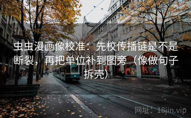 虫虫漫画像校准:先校传播链是不是断裂,再把单位补到图旁(像做句子拆壳)