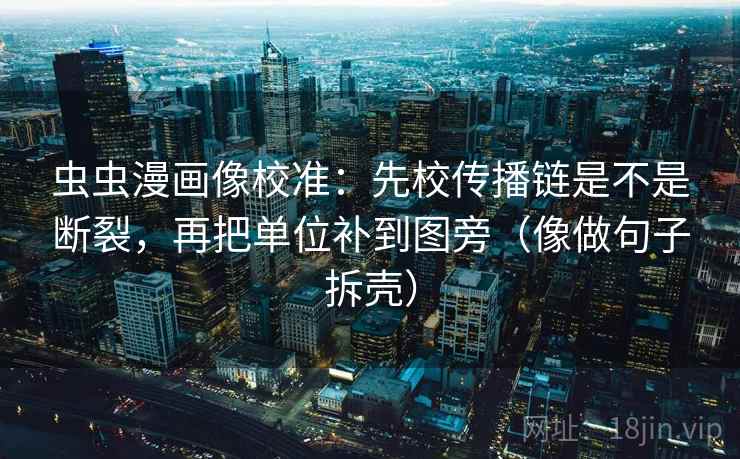 虫虫漫画像校准:先校传播链是不是断裂,再把单位补到图旁(像做句子拆壳) 第2张 虫虫漫画像校准:先校传播链是不是断裂,再把单位补到图旁(像做句子拆壳) 第2张