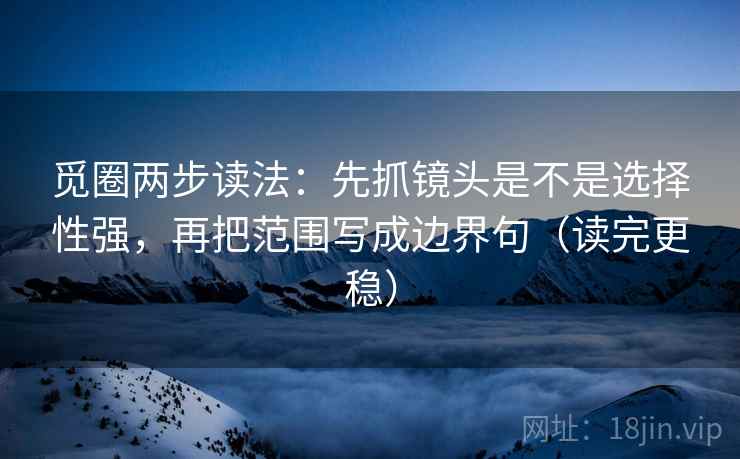 觅圈两步读法:先抓镜头是不是选择性强,再把范围写成边界句(读完更稳)