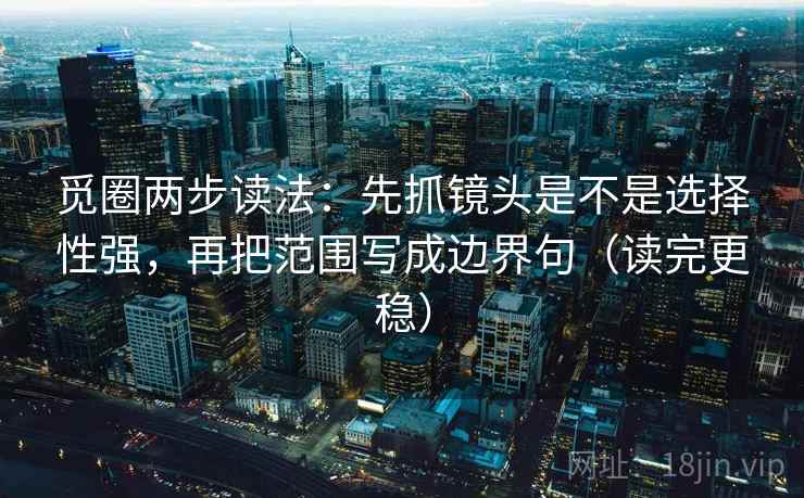 觅圈两步读法:先抓镜头是不是选择性强,再把范围写成边界句(读完更稳) 第2张 觅圈两步读法:先抓镜头是不是选择性强,再把范围写成边界句(读完更稳) 第2张