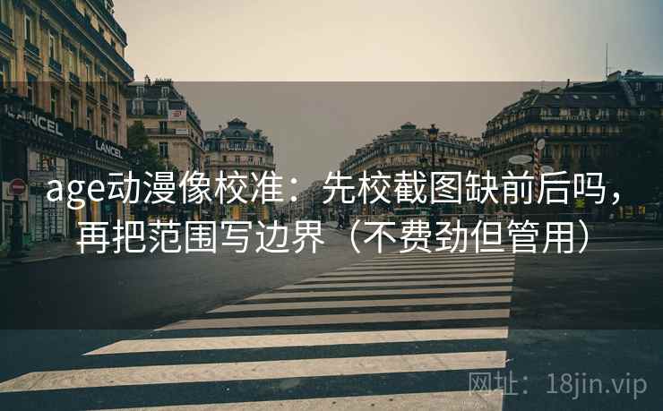age动漫像校准:先校截图缺前后吗,再把范围写边界(不费劲但管用) 第2张 age动漫像校准:先校截图缺前后吗,再把范围写边界(不费劲但管用) 第2张