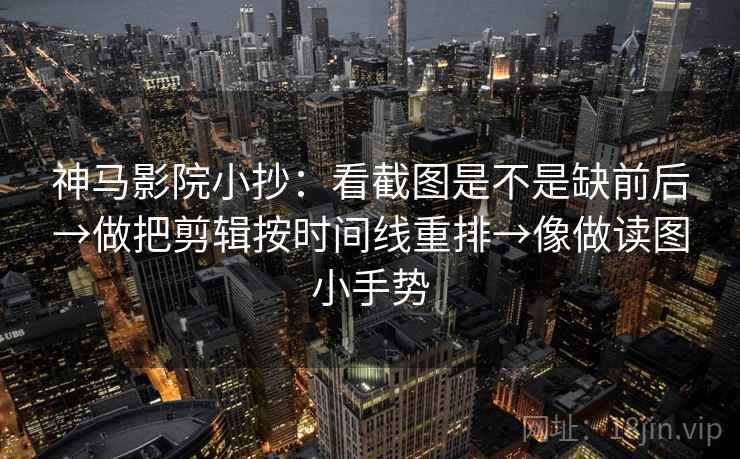 神马影院小抄:看截图是不是缺前后→做把剪辑按时间线重排→像做读图小手势 第2张 神马影院小抄:看截图是不是缺前后→做把剪辑按时间线重排→像做读图小手势 第2张
